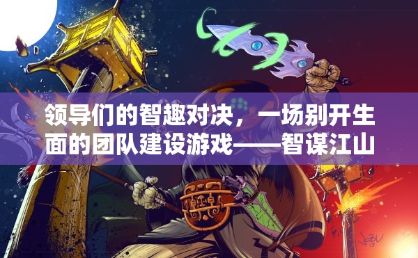 智趣對決，一場別開生面的團(tuán)隊建設(shè)游戲——智謀江山