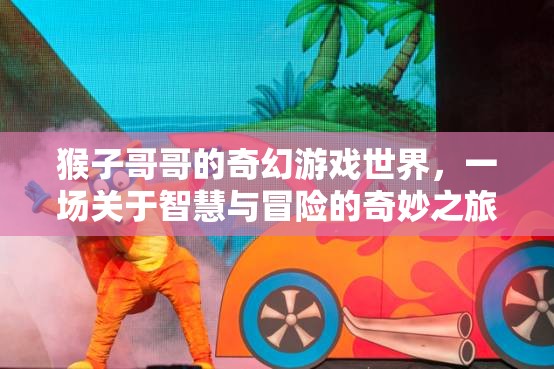 智慧與冒險(xiǎn)的奇幻之旅，猴子哥哥的奇妙游戲世界