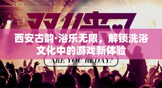 西安古韻，解鎖洗浴文化中的游戲新體驗(yàn)