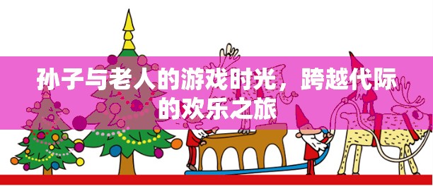 跨越代際的歡樂，孫子與老人的溫馨游戲時(shí)光