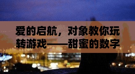 愛的啟航，對(duì)象帶你遨游甜蜜的數(shù)字世界