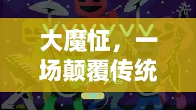 大魔怔，顛覆傳統(tǒng)，挑戰(zhàn)極限的沉浸式游戲新紀元