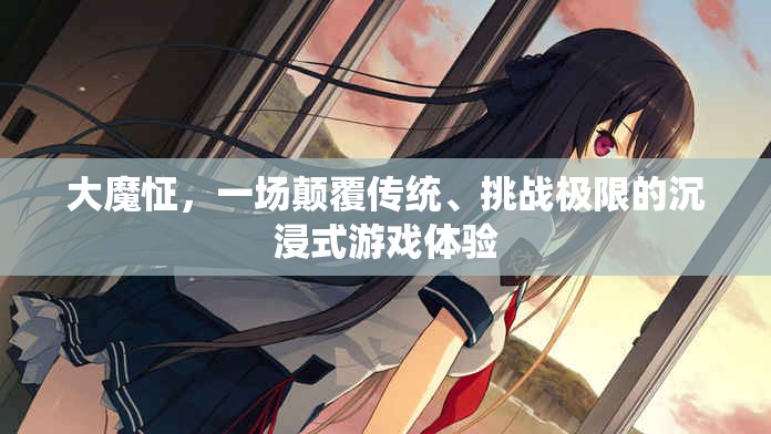 大魔怔，顛覆傳統(tǒng)，挑戰(zhàn)極限的沉浸式游戲新紀元