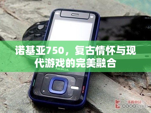 諾基亞750，復古情懷與現(xiàn)代游戲的完美碰撞