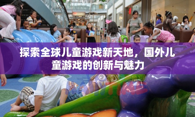 全球兒童游戲新天地，國外兒童游戲的創(chuàng)新與魅力探索