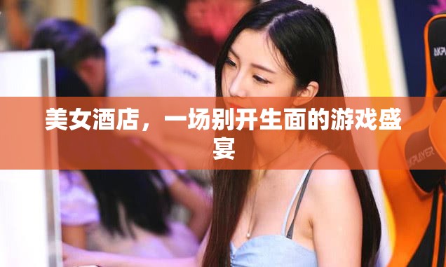 美女酒店，一場別開生面的游戲盛宴