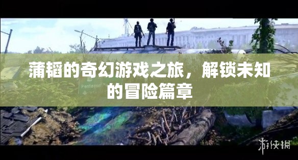 蒲韜的奇幻游戲之旅，解鎖未知的冒險(xiǎn)篇章