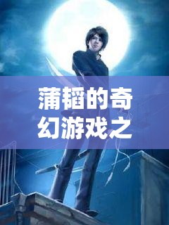蒲韜的奇幻游戲之旅，解鎖未知的冒險(xiǎn)篇章
