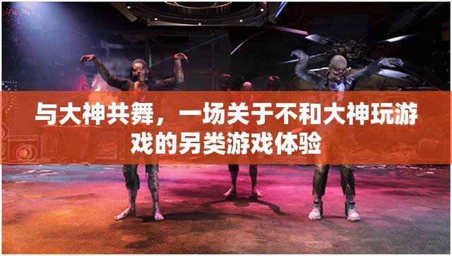 與大神共舞，一場別開生面的另類游戲體驗(yàn)