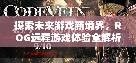 探索未來(lái)游戲新境界，ROG遠(yuǎn)程游戲體驗(yàn)深度解析