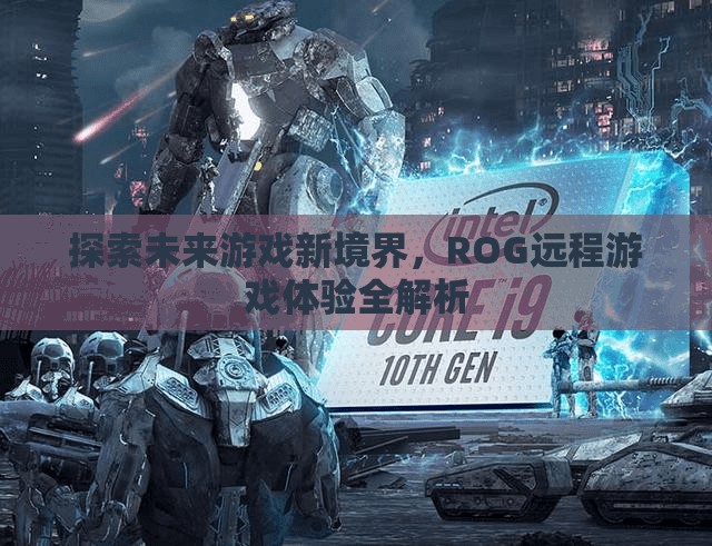 探索未來(lái)游戲新境界，ROG遠(yuǎn)程游戲體驗(yàn)深度解析