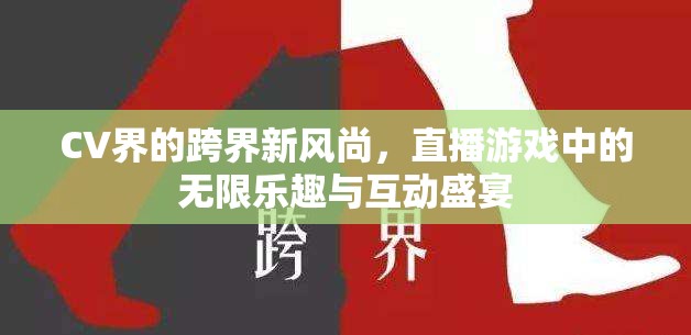 CV界跨界新風尚，直播游戲中的無限樂趣與互動盛宴