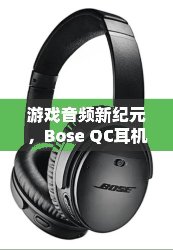 Bose QC耳機，開啟游戲音頻新紀元，讓您的游戲之旅更加震撼