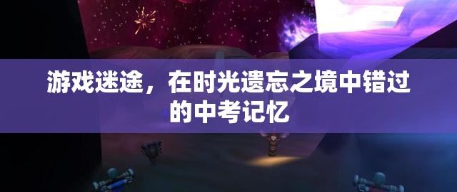 時光遺忘之境，游戲迷途中的中考記憶