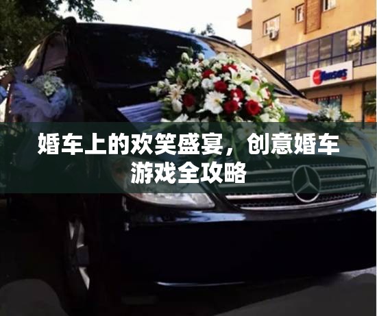 創(chuàng)意婚車游戲全攻略，打造歡笑盛宴的完美婚車體驗