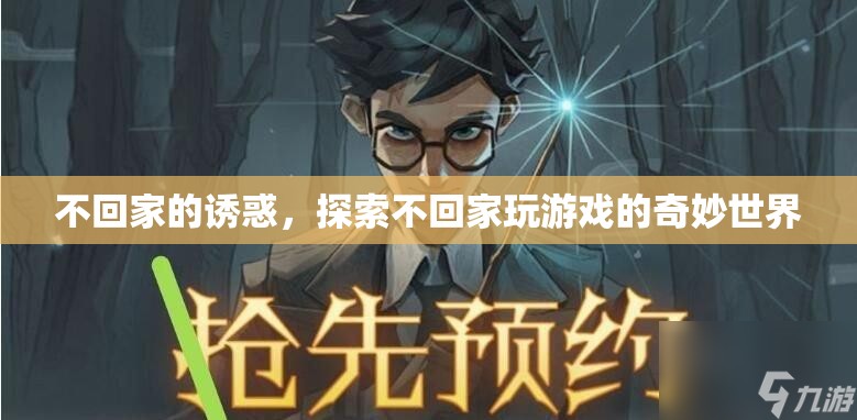 不回家的誘惑，解鎖游戲世界的奇妙之旅