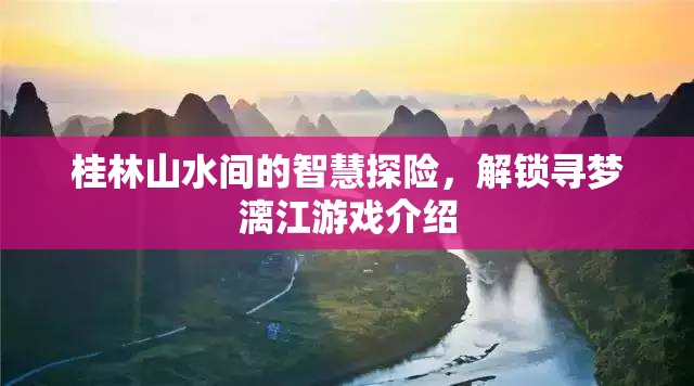 桂林山水智慧探險，解鎖尋夢漓江游戲之旅