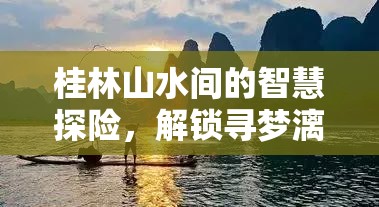 桂林山水智慧探險，解鎖尋夢漓江游戲之旅