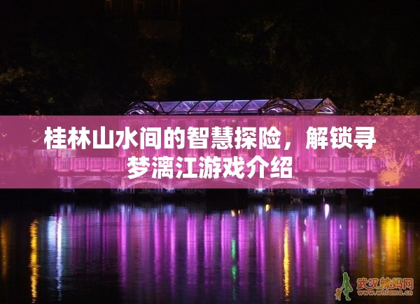 桂林山水智慧探險，解鎖尋夢漓江游戲之旅