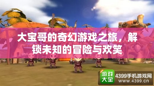 大寶哥的奇幻游戲冒險(xiǎn)，解鎖未知的歡笑之旅