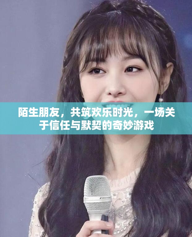 陌生朋友共筑歡樂時光，一場關(guān)于信任與默契的奇妙游戲