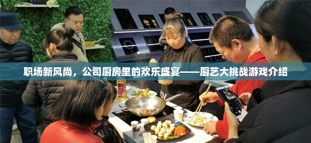 職場(chǎng)新風(fēng)尚，公司廚房里的歡樂盛宴——廚藝大挑戰(zhàn)游戲揭秘