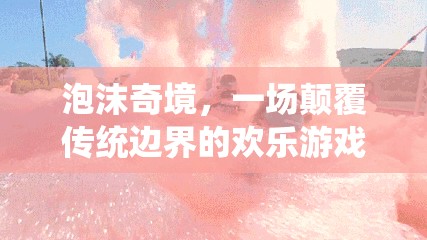 泡沫奇境，一場顛覆傳統(tǒng)邊界的歡樂游戲盛宴