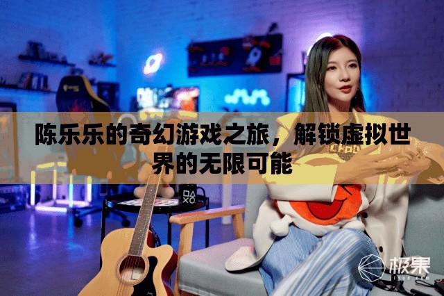 陳樂樂的奇幻游戲之旅，解鎖虛擬世界的無限可能
