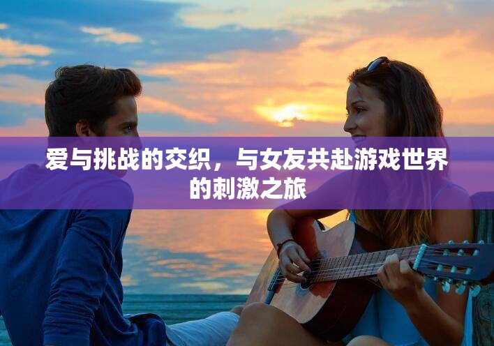 愛與挑戰(zhàn)，與女友共赴游戲世界的浪漫冒險(xiǎn)