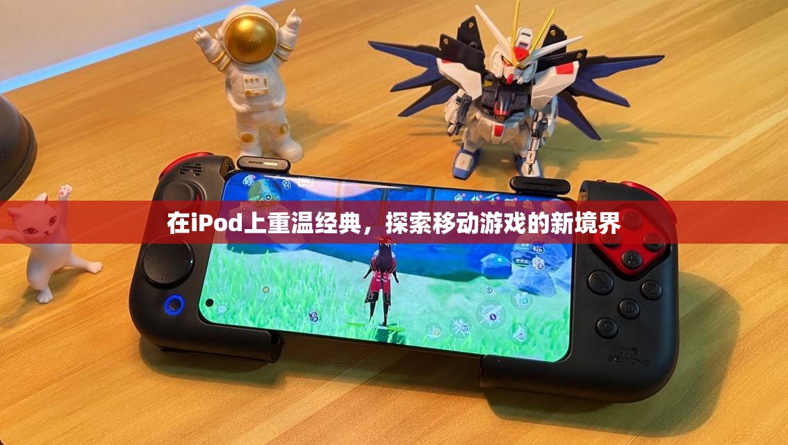 重溫經(jīng)典，探索新境界，iPod上的移動游戲之旅