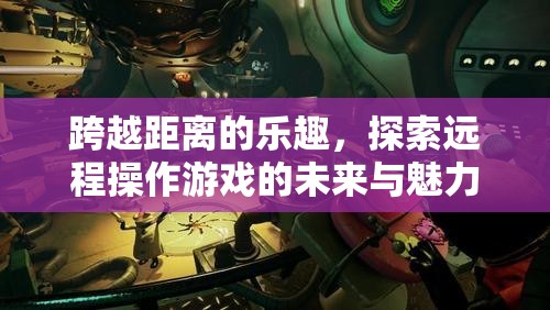 跨越距離的樂(lè)趣，探索遠(yuǎn)程操作游戲的未來(lái)與獨(dú)特魅力