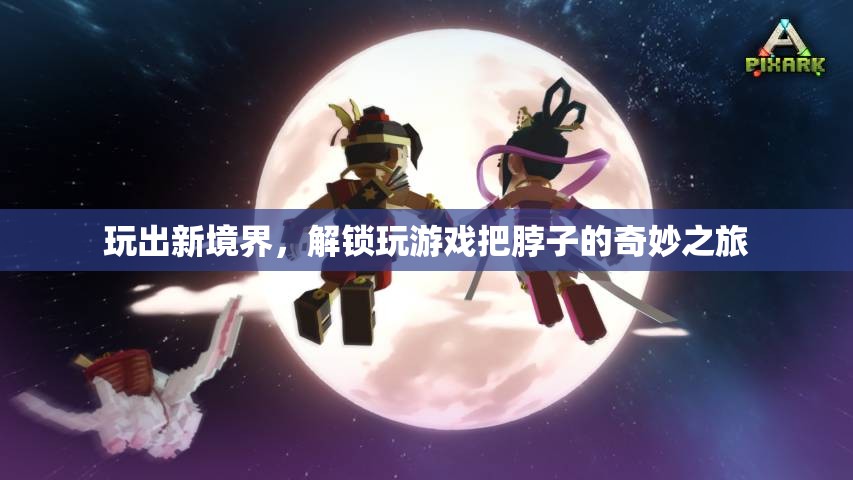 解鎖游戲新境界，一場關(guān)于脖子奇妙之旅的探索