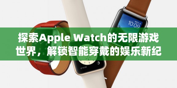 解鎖Apple Watch的無(wú)限游戲世界，智能穿戴的娛樂新紀(jì)元