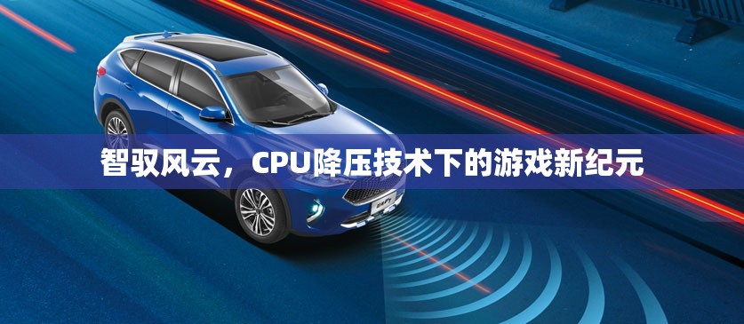 智馭風(fēng)云，CPU降壓技術(shù)引領(lǐng)游戲新紀元