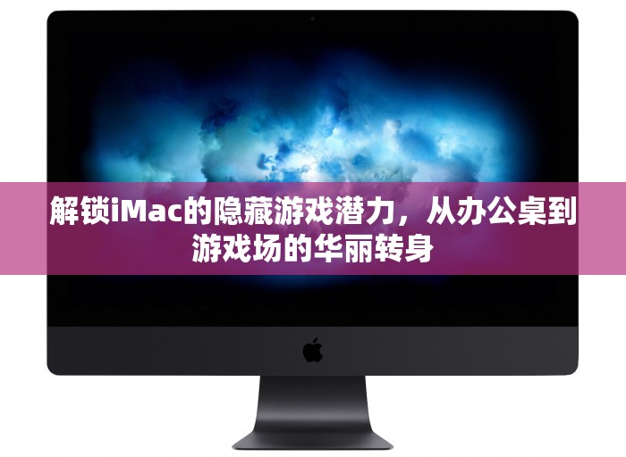 解鎖iMac的隱藏游戲潛力，從辦公桌到游戲場的華麗變身