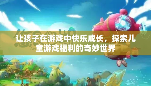 游戲中的快樂(lè)成長(zhǎng)，探索兒童游戲福利的奇妙世界