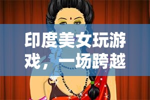 印度美女與全球玩家共舞，一場跨越文化的游戲盛宴