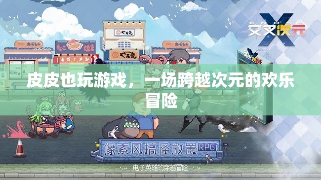 皮皮跨次元，一場歡樂無限的冒險(xiǎn)游戲之旅
