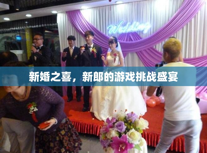 新婚游戲挑戰(zhàn)，新郎的歡樂(lè)盛宴