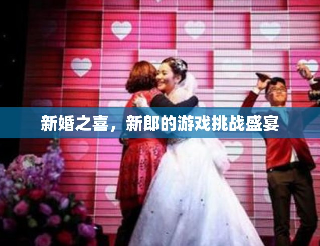 新婚游戲挑戰(zhàn)，新郎的歡樂(lè)盛宴