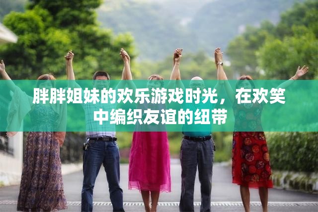 胖胖姐妹的歡樂游戲，編織友誼的歡笑紐帶