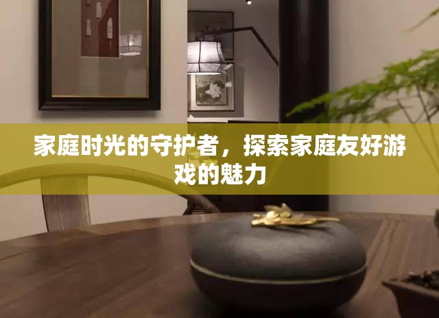 家庭時(shí)光的守護(hù)者，探索家庭友好游戲的魅力