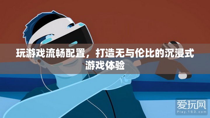 打造沉浸式游戲體驗(yàn)，必備的流暢配置