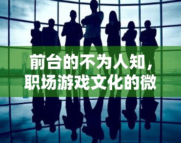 前臺(tái)的隱秘世界，職場(chǎng)游戲文化的微妙平衡