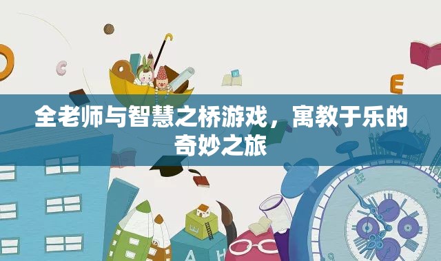 全老師與智慧之橋，寓教于樂的奇妙游戲之旅