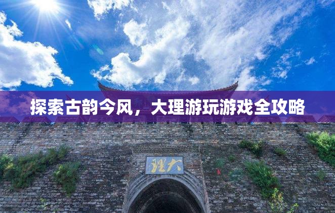 探索古韻今風(fēng)，大理游玩游戲全攻略