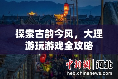 探索古韻今風(fēng)，大理游玩游戲全攻略