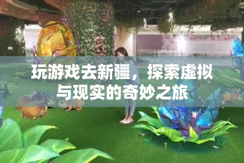 虛擬與現(xiàn)實交織，新疆游戲之旅的奇妙探索