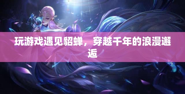 穿越千年的浪漫邂逅，在游戲中遇見貂蟬