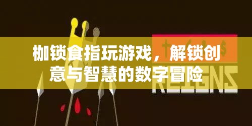 解鎖創(chuàng)意與智慧的數(shù)字冒險(xiǎn)，枷鎖食指玩游戲